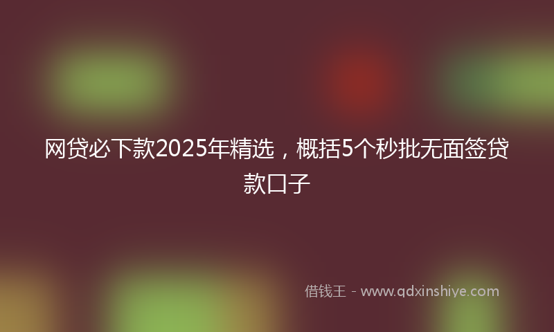 网贷必下款2025年精选，概括5个秒批无面签贷款口子