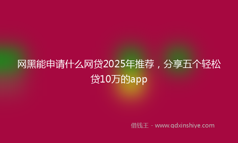 网黑能申请什么网贷2025年推荐，分享五个轻松贷10万的app