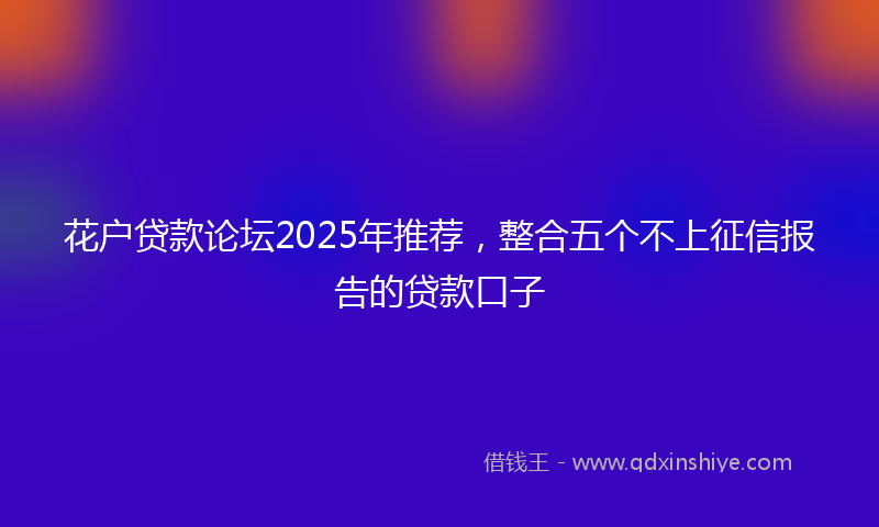 花户贷款论坛2025年推荐，整合五个不上征信报告的贷款口子