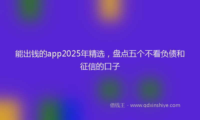能出钱的app2025年精选，盘点五个不看负债和征信的口子