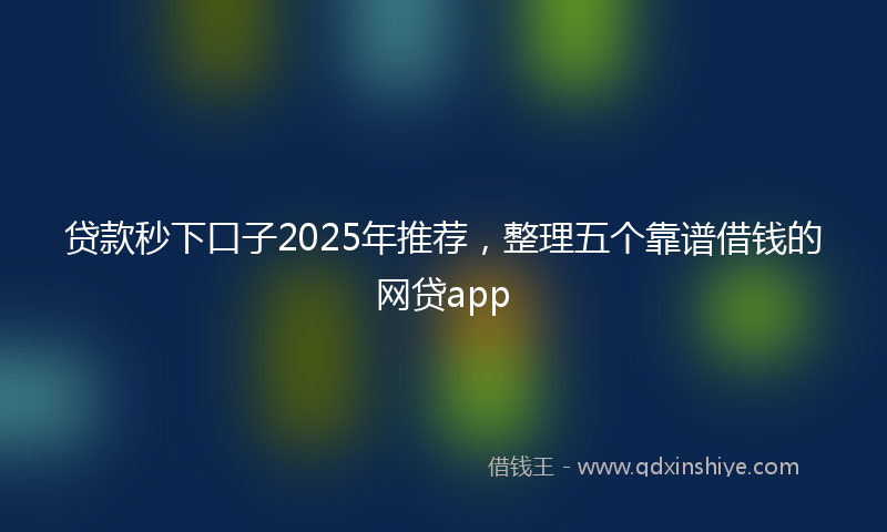 贷款秒下口子2025年推荐，整理五个靠谱借钱的网贷app
