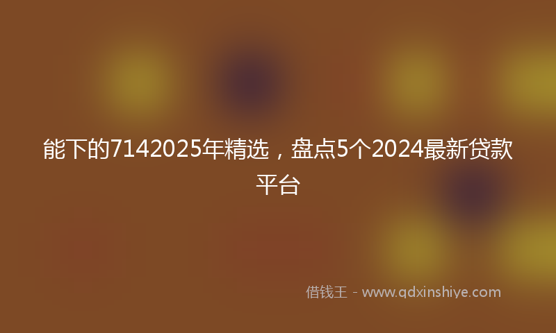 能下的7142025年精选，盘点5个2024最新贷款平台
