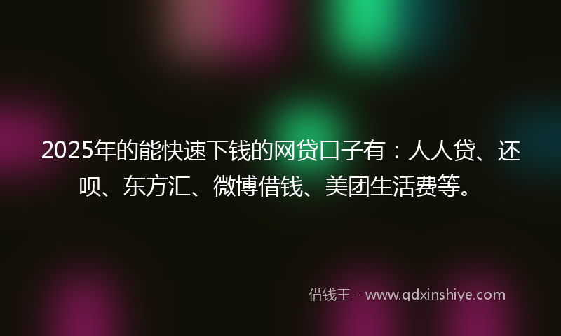 2025年的能快速下钱的网贷口子有：人人贷、还呗、东方汇、微博借钱、美团生活费等。