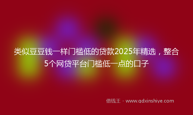 类似豆豆钱一样门槛低的贷款2025年精选，整合5个网贷平台门槛低一点的口子
