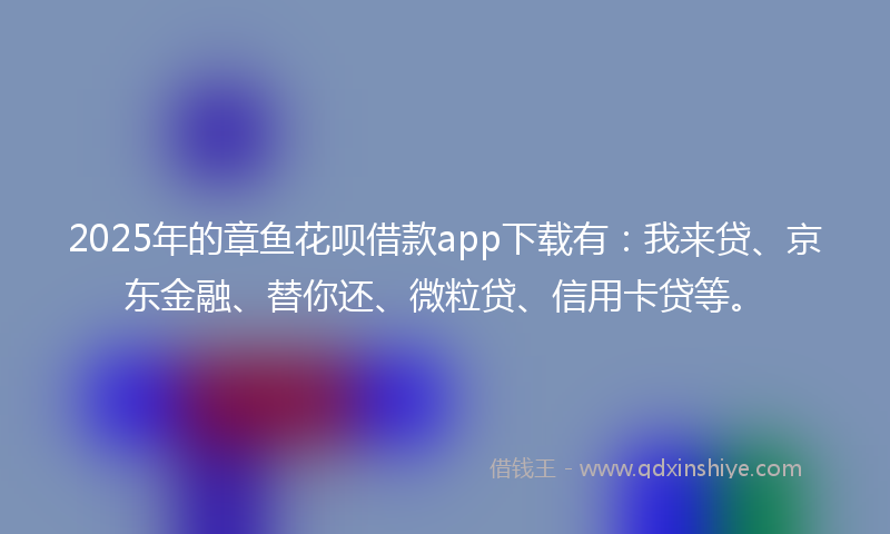 2025年的章鱼花呗借款app下载有：我来贷、京东金融、替你还、微粒贷、信用卡贷等。