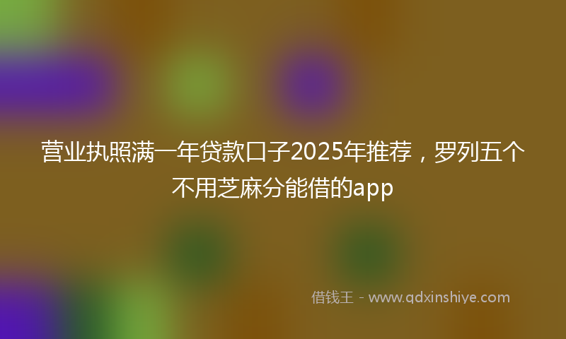营业执照满一年贷款口子2025年推荐，罗列五个不用芝麻分能借的app