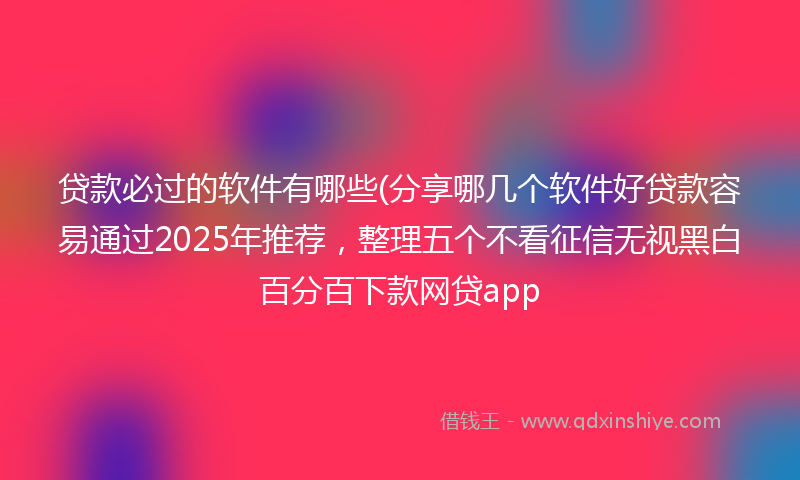 贷款必过的软件有哪些(分享哪几个软件好贷款容易通过2025年推荐，整理五个不看征信无视黑白百分百下款网贷app