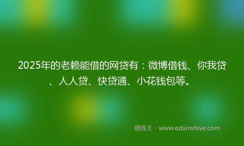 2025年的老赖能借的网贷有：微博借钱、你我贷、人人贷、快贷通、小花钱包等。