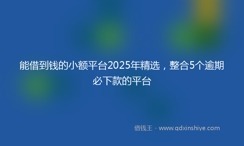 能借到钱的小额平台2025年精选，整合5个逾期必下款的平台