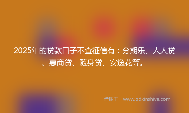 2025年的贷款口子不查征信有：分期乐、人人贷、惠商贷、随身贷、安逸花等。
