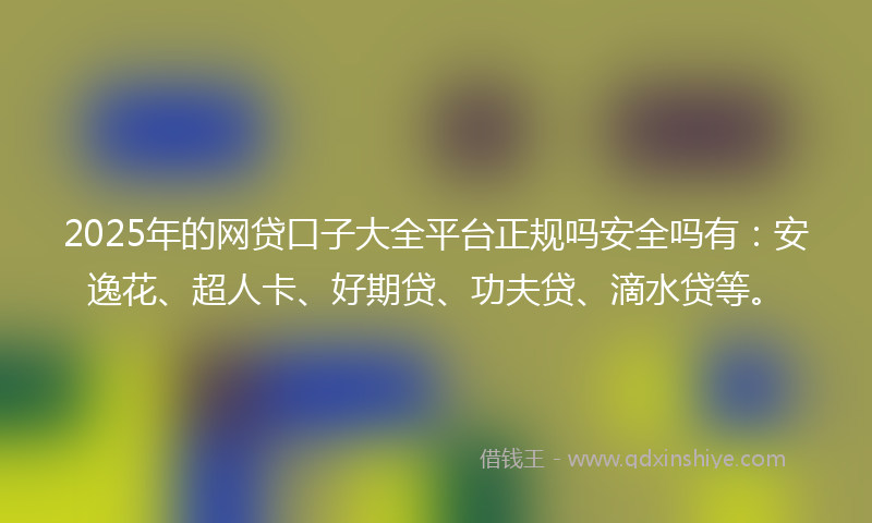 2025年的网贷口子大全平台正规吗安全吗有：安逸花、超人卡、好期贷、功夫贷、滴水贷等。