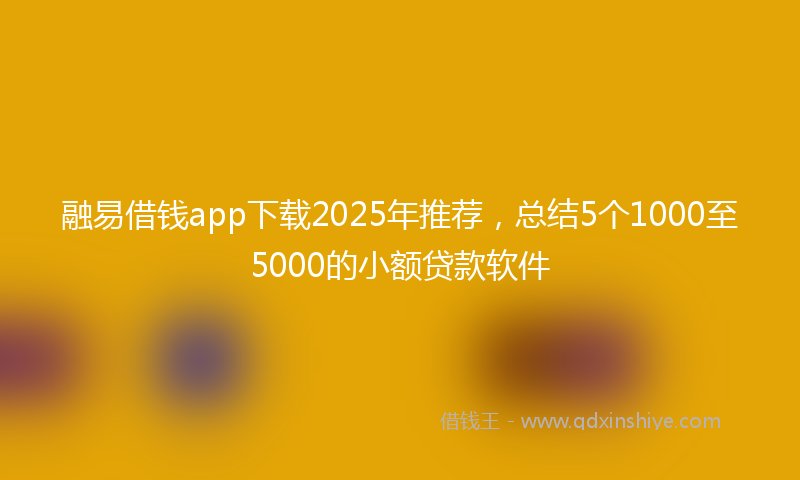融易借钱app下载2025年推荐，总结5个1000至5000的小额贷款软件