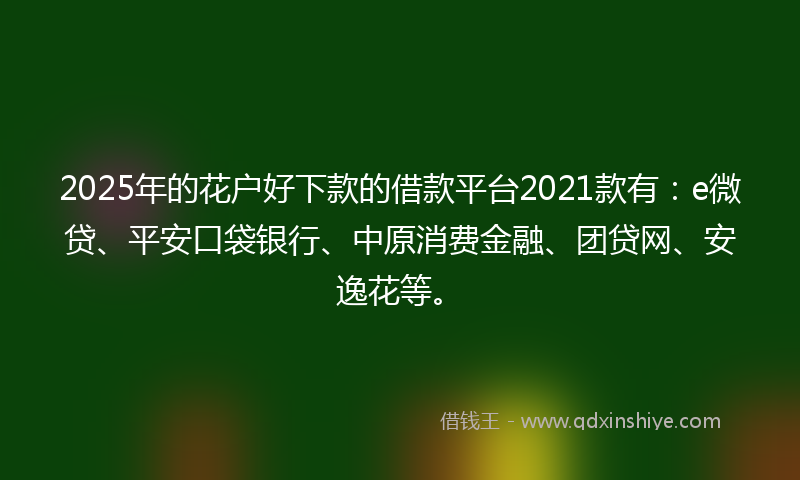 2025年的花户好下款的借款平台2021款有:e微贷、平安口袋银行、中原消费金融、团贷网、安逸花等。