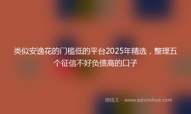 类似安逸花的门槛低的平台2025年精选，整理五个征信不好负债高的口子
