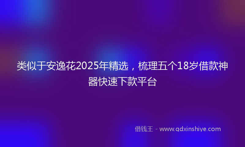 类似于安逸花2025年精选，梳理五个18岁借款神器快速下款平台