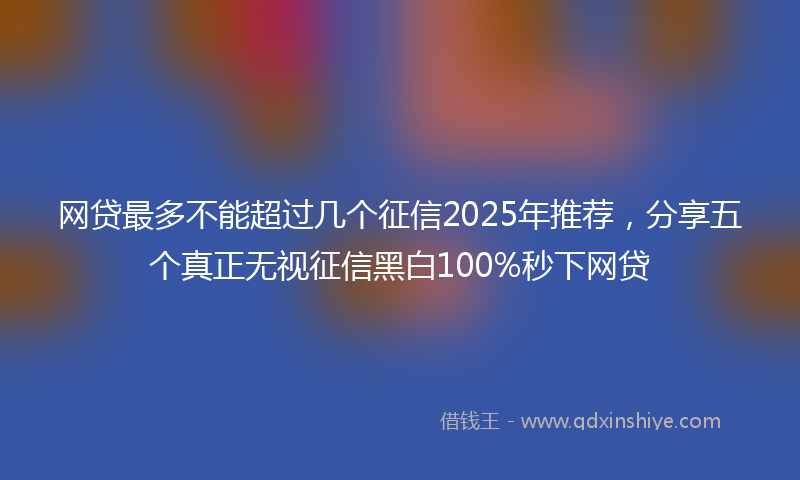 网贷最多不能超过几个征信2025年推荐，分享五个真正无视征信黑白100%秒下网贷