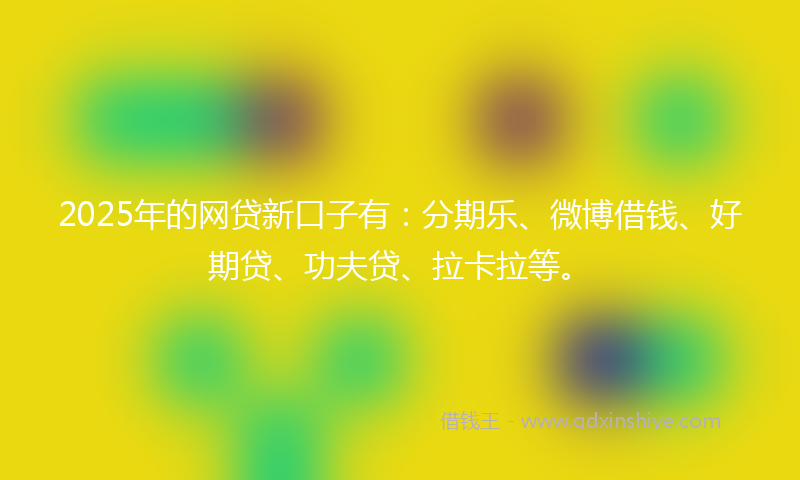 2025年的网贷新口子有：分期乐、微博借钱、好期贷、功夫贷、拉卡拉等。