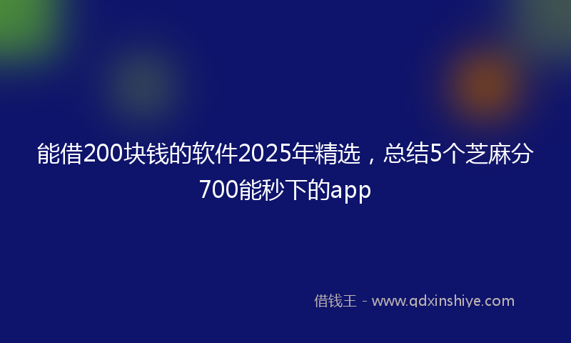 能借200块钱的软件2025年精选，总结5个芝麻分700能秒下的app