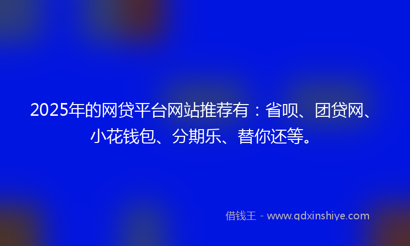 2025年的网贷平台网站推荐有：省呗、团贷网、小花钱包、分期乐、替你还等。