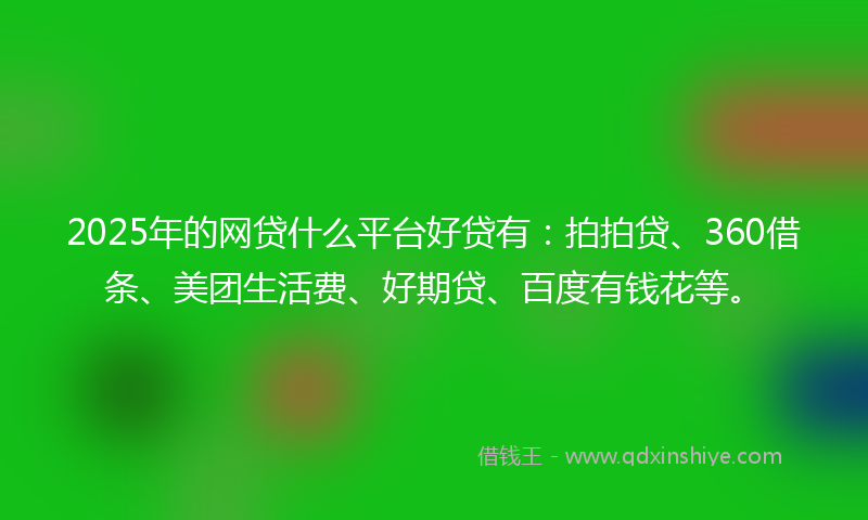 2025年的网贷什么平台好贷有：拍拍贷、360借条、美团生活费、好期贷、百度有钱花等。