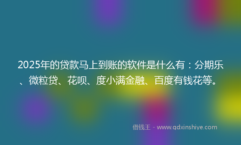 2025年的贷款马上到账的软件是什么有：分期乐、微粒贷、花呗、度小满金融、百度有钱花等。