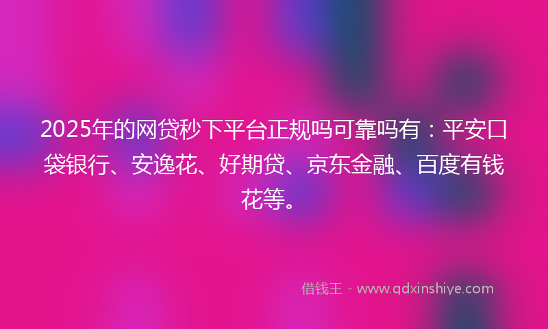 2025年的网贷秒下平台正规吗可靠吗有：平安口袋银行、安逸花、好期贷、京东金融、百度有钱花等。