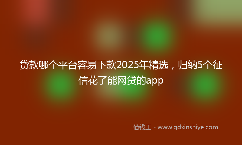 贷款哪个平台容易下款2025年精选，归纳5个征信花了能网贷的app