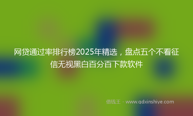 网贷通过率排行榜2025年精选，盘点五个不看征信无视黑白百分百下款软件