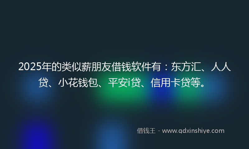 2025年的类似薪朋友借钱软件有：东方汇、人人贷、小花钱包、平安i贷、信用卡贷等。