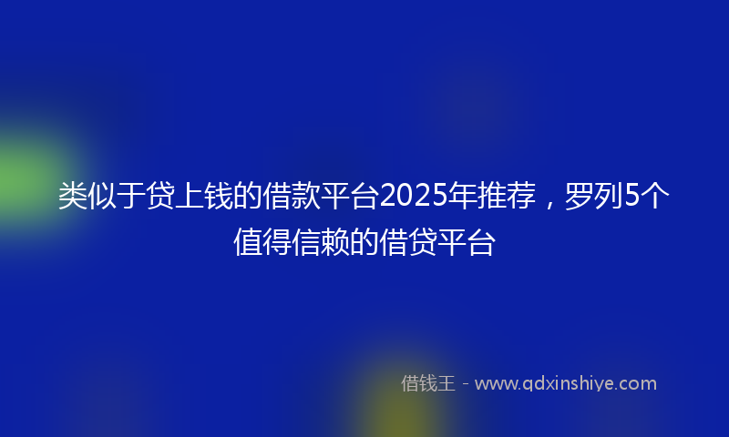 类似于贷上钱的借款平台2025年推荐，罗列5个值得信赖的借贷平台