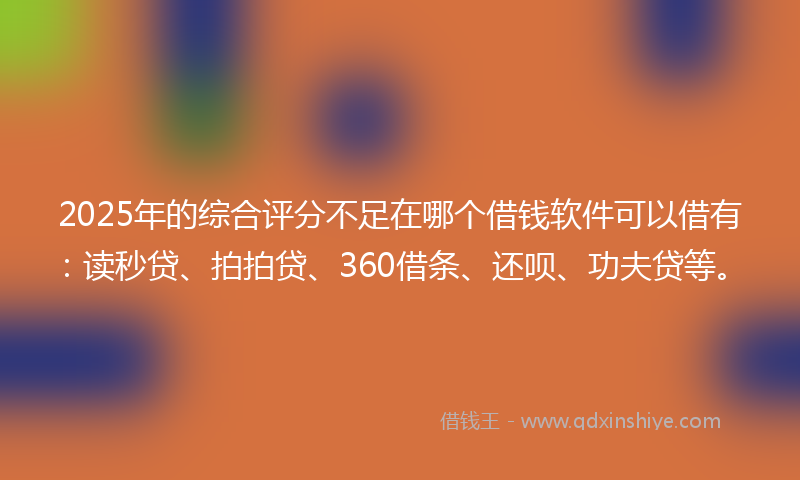 2025年的综合评分不足在哪个借钱软件可以借有：读秒贷、拍拍贷、360借条、还呗、功夫贷等。