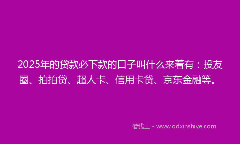 2025年的贷款必下款的口子叫什么来着有：投友圈、拍拍贷、超人卡、信用卡贷、京东金融等。