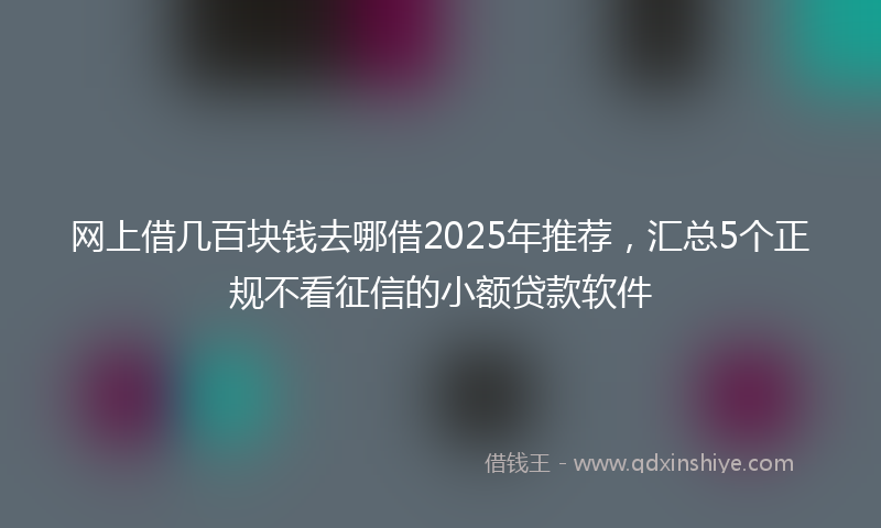 网上借几百块钱去哪借2025年推荐，汇总5个正规不看征信的小额贷款软件