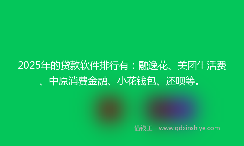 2025年的贷款软件排行有：融逸花、美团生活费、中原消费金融、小花钱包、还呗等。