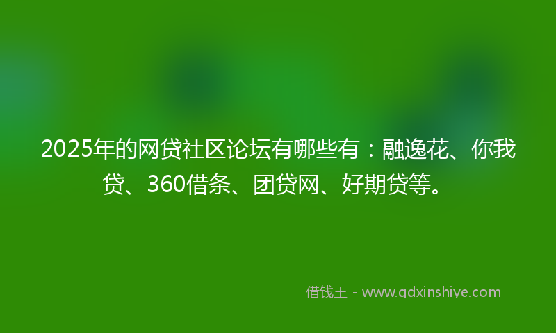 2025年的网贷社区论坛有哪些有：融逸花、你我贷、360借条、团贷网、好期贷等。