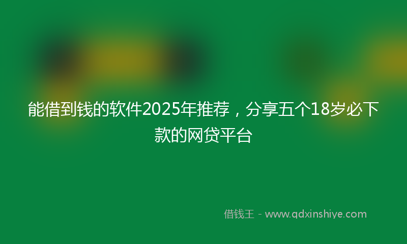 能借到钱的软件2025年推荐，分享五个18岁必下款的网贷平台