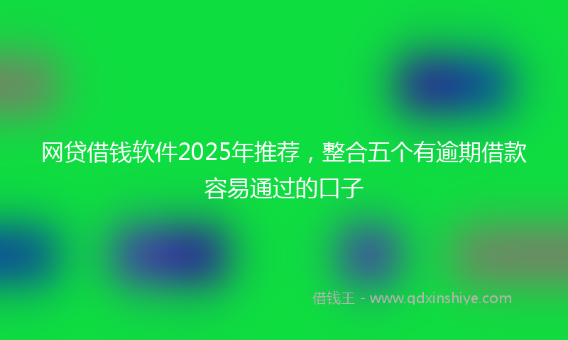 网贷借钱软件2025年推荐，整合五个有逾期借款容易通过的口子