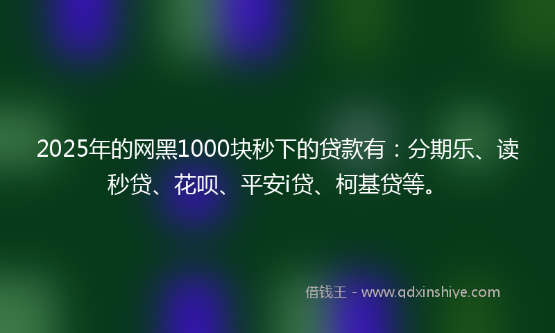 2025年的网黑1000块秒下的贷款有：分期乐、读秒贷、花呗、平安i贷、柯基贷等。