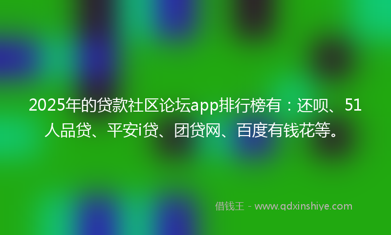 2025年的贷款社区论坛app排行榜有：还呗、51人品贷、平安i贷、团贷网、百度有钱花等。