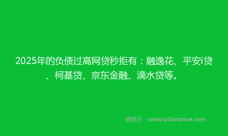 2025年的负债过高网贷秒拒有：融逸花、平安i贷、柯基贷、京东金融、滴水贷等。