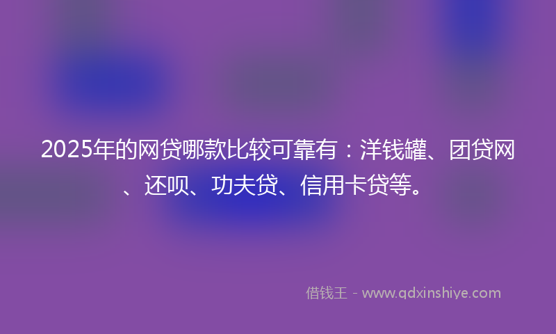2025年的网贷哪款比较可靠有：洋钱罐、团贷网、还呗、功夫贷、信用卡贷等。