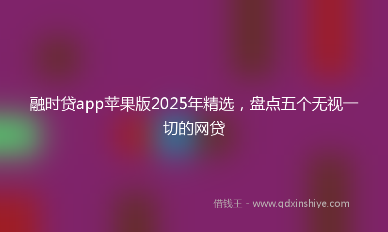 融时贷app苹果版2025年精选，盘点五个无视一切的网贷