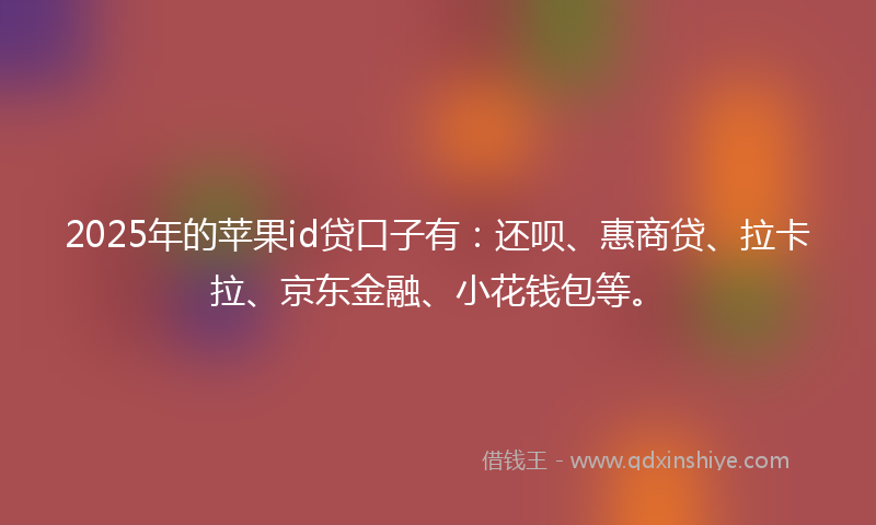 2025年的苹果id贷口子有：还呗、惠商贷、拉卡拉、京东金融、小花钱包等。