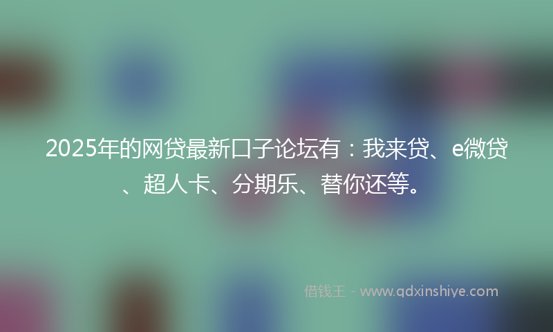 2025年的网贷最新口子论坛有：我来贷、e微贷、超人卡、分期乐、替你还等。