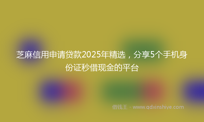 芝麻信用申请贷款2025年精选，分享5个手机身份证秒借现金的平台