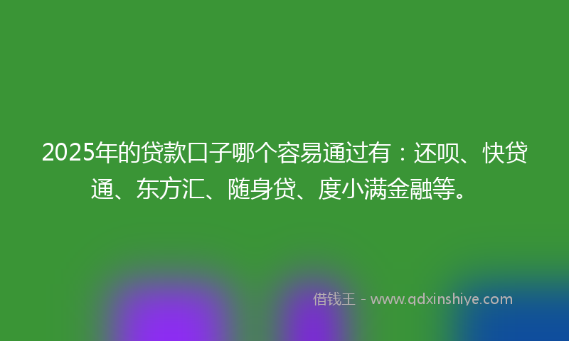 2025年的贷款口子哪个容易通过有：还呗、快贷通、东方汇、随身贷、度小满金融等。