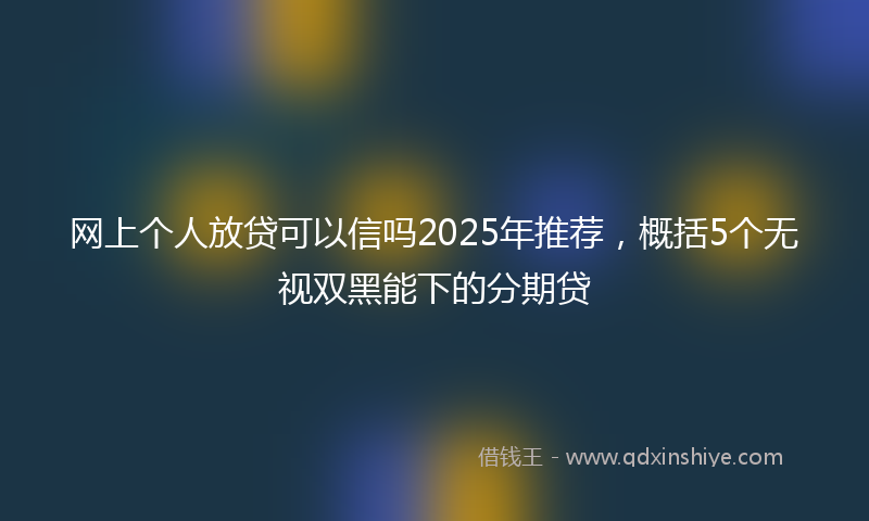网上个人放贷可以信吗2025年推荐，概括5个无视双黑能下的分期贷