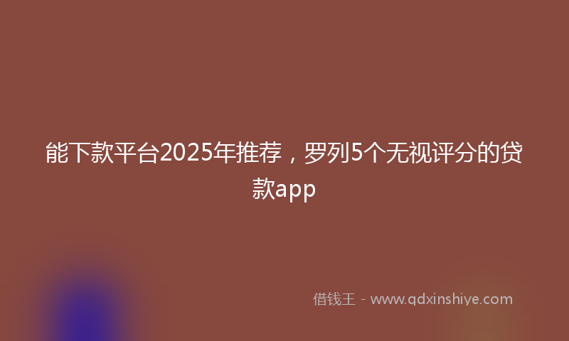 能下款平台2025年推荐，罗列5个无视评分的贷款app