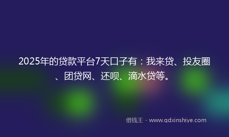 2025年的贷款平台7天口子有：我来贷、投友圈、团贷网、还呗、滴水贷等。
