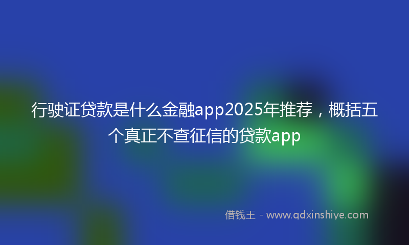 行驶证贷款是什么金融app2025年推荐，概括五个真正不查征信的贷款app